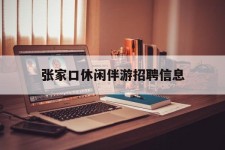 涉县张家口休闲伴游雇用信息(张家口休闲伴游雇用信息最新)