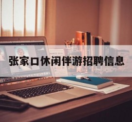 涉县张家口休闲伴游雇用信息(张家口休闲伴游雇用信息最新)