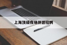 涉县上海顶级夜场伴游雇用(上海顶级夜场伴游雇用网)