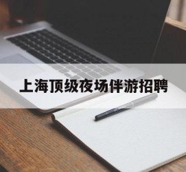 涉县上海顶级夜场伴游雇用(上海顶级夜场伴游雇用网)