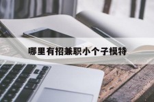 涉县哪里有招兼职小个子模特(哪里有招兼职小个子模特的)