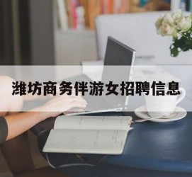 涉县潍坊商务伴游女雇用信息的简单介绍