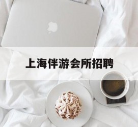 涉县上海伴游会所雇用(上海伴游雇用月入20)