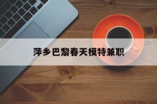 涉县萍乡巴黎春天模特兼职(萍乡巴黎春天模特兼职雇用)