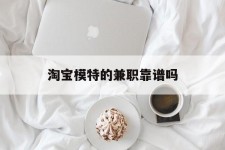 涉县淘宝模特的兼职靠谱吗(淘宝上的兼职模特是实的吗)