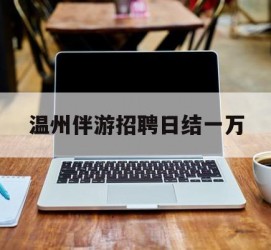 涉县包罗温州伴游雇用日结一万的词条