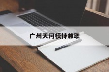 涉县广州天河模特兼职(广州天河区雇用模特)