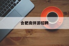 涉县合肥南伴游雇用(合肥导游雇用信息)