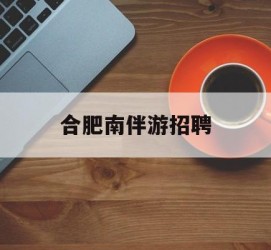 涉县合肥南伴游雇用(合肥导游雇用信息)