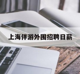 涉县上海伴游外围雇用日薪(上海雇用伴游年薪8000万)