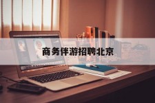 涉县商务伴游雇用北京(北京旅游公司雇用伴游)