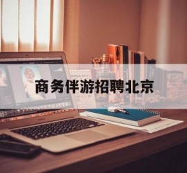 涉县商务伴游雇用北京(北京旅游公司雇用伴游)