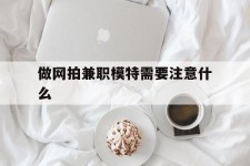 涉县做网拍兼职模特需要留意什么(做网拍模特好欠好)