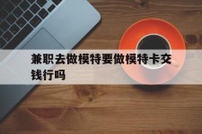 涉县关于兼职去做模特要做模特卡交钱行吗的信息
