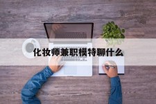 涉县化装师兼职模特聊什么(兼职化装师怎么样)